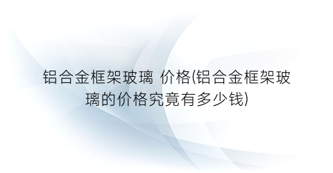 铝合金框架玻璃 价格(铝合金框架玻璃的价格究竟有多少钱)